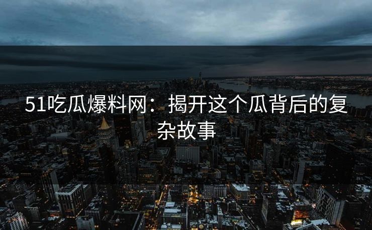 51吃瓜爆料网：揭开这个瓜背后的复杂故事