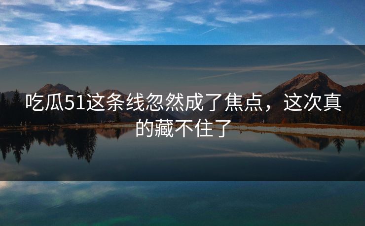 吃瓜51这条线忽然成了焦点,这次真的藏不住了 吃瓜51这条线忽然成了焦点,这次真的藏不住了