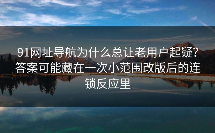 91网址导航为什么总让老用户起疑？答案可能藏在一次小范围改版后的连锁反应里