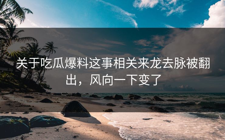 关于吃瓜爆料这事相关来龙去脉被翻出,风向一下变了 关于吃瓜爆料这事相关来龙去脉被翻出,风向一下变了