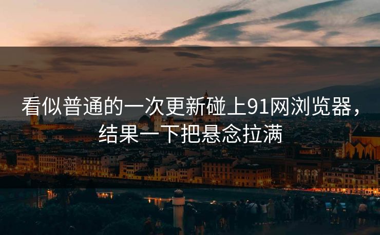看似普通的一次更新碰上91网浏览器,结果一下把悬念拉满 看似普通的一次更新碰上91网浏览器,结果一下把悬念拉满