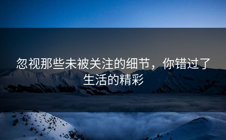 忽视那些未被关注的细节，你错过了生活的精彩