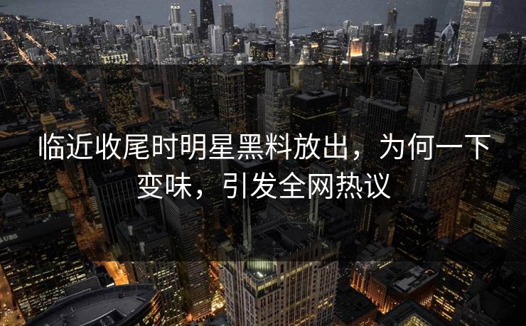 临近收尾时明星黑料放出,为何一下变味,引发全网热议 临近收尾时明星黑料放出,为何一下变味,引发全网热议