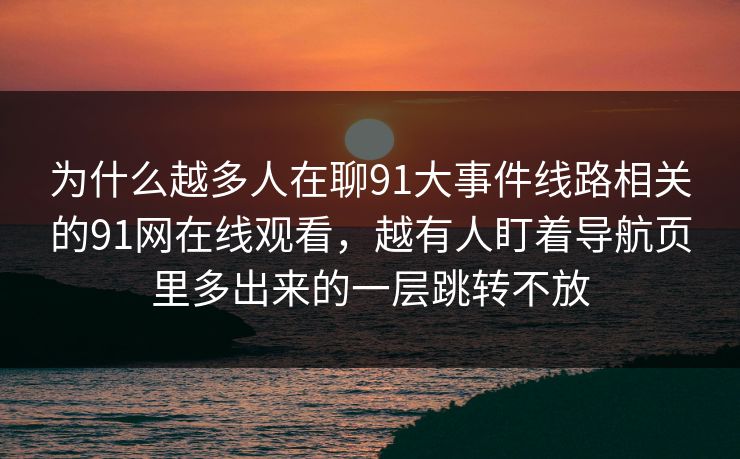 为什么越多人在聊91大事件线路相关的91网在线观看，越有人盯着导航页里多出来的一层跳转不放