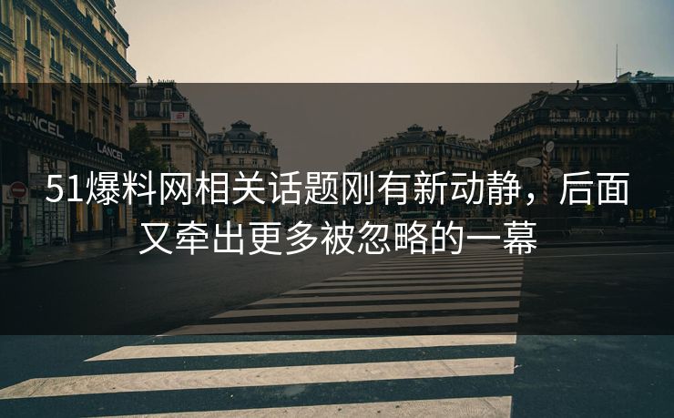 51爆料网相关话题刚有新动静,后面又牵出更多被忽略的一幕 51爆料网相关话题刚有新动静,后面又牵出更多被忽略的一幕