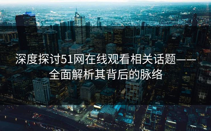 深度探讨51网在线观看相关话题——全面解析其背后的脉络