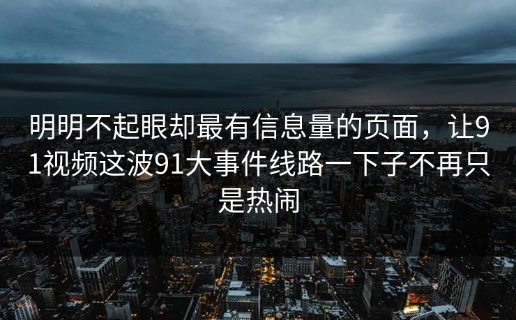 明明不起眼却最有信息量的页面，让91视频这波91大事件线路一下子不再只是热闹