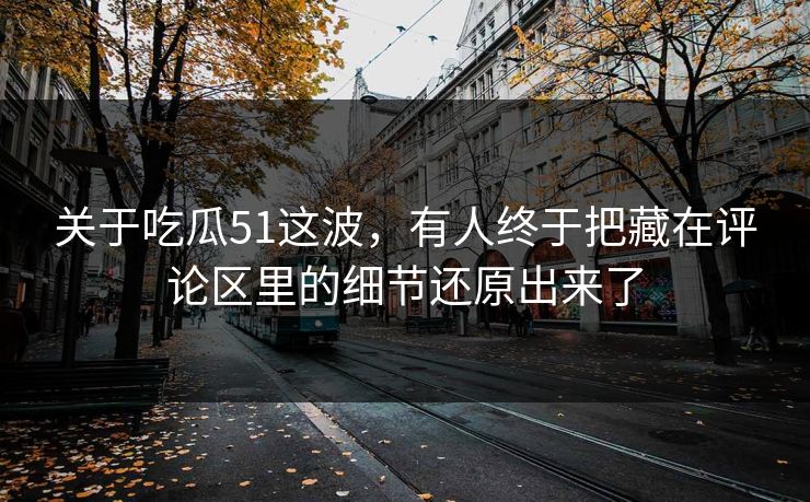 关于吃瓜51这波,有人终于把藏在评论区里的细节还原出来了 关于吃瓜51这波,有人终于把藏在评论区里的细节还原出来了