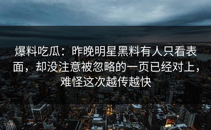 爆料吃瓜：昨晚明星黑料有人只看表面，却没注意被忽略的一页已经对上，难怪这次越传越快
