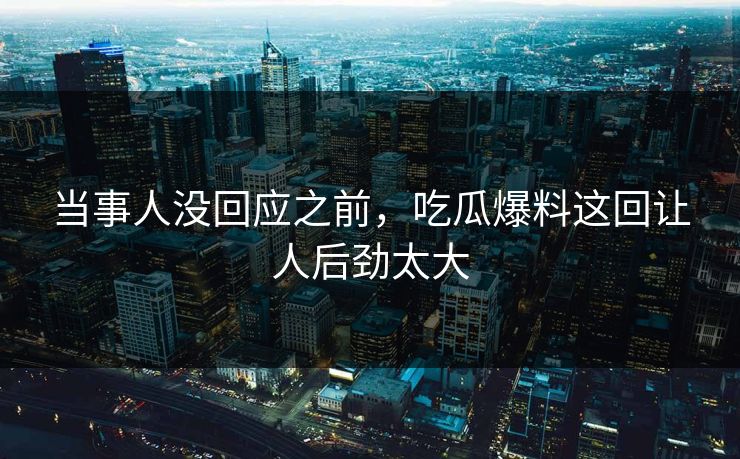 当事人没回应之前,吃瓜爆料这回让人后劲太大 当事人没回应之前,吃瓜爆料这回让人后劲太大