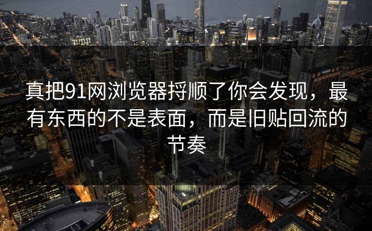 真把91网浏览器捋顺了你会发现,最有东西的不是表面,而是旧贴回流的节奏 真把91网浏览器捋顺了你会发现,最有东西的不是表面,而是旧贴回流的节奏