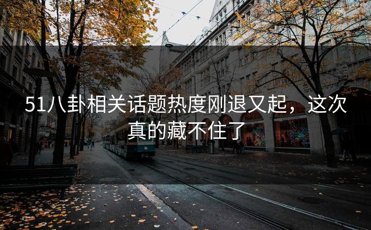 51八卦相关话题热度刚退又起,这次真的藏不住了 51八卦相关话题热度刚退又起,这次真的藏不住了