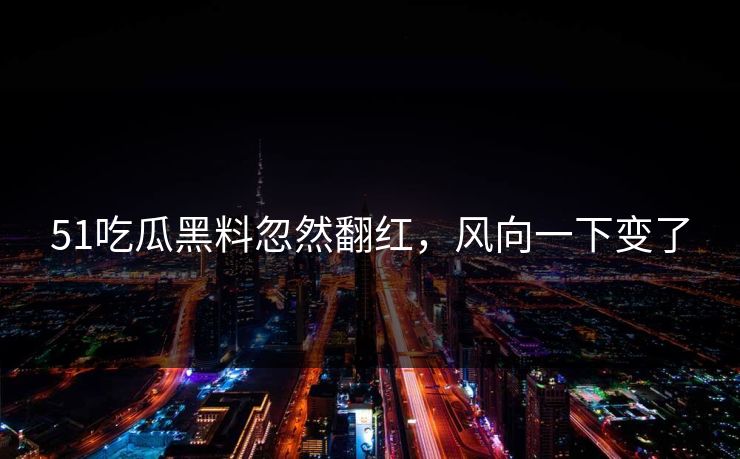 51吃瓜黑料忽然翻红,风向一下变了 51吃瓜黑料忽然翻红,风向一下变了