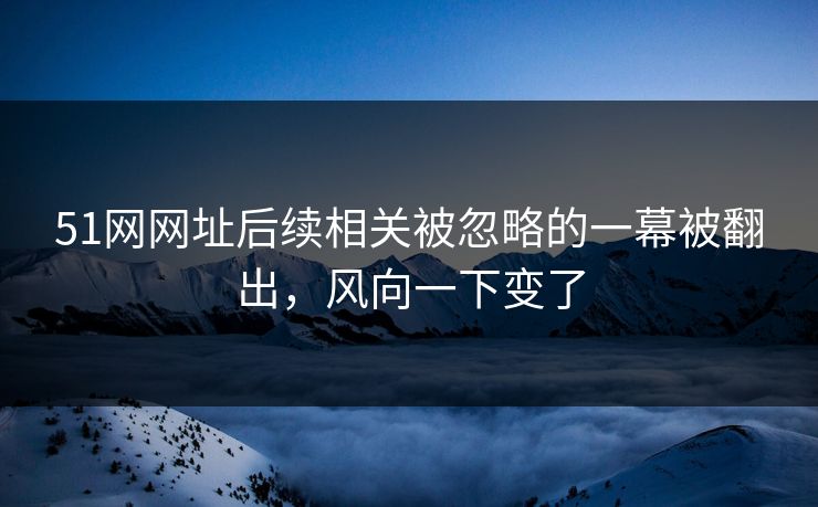 51网网址后续相关被忽略的一幕被翻出,风向一下变了 51网网址后续相关被忽略的一幕被翻出,风向一下变了
