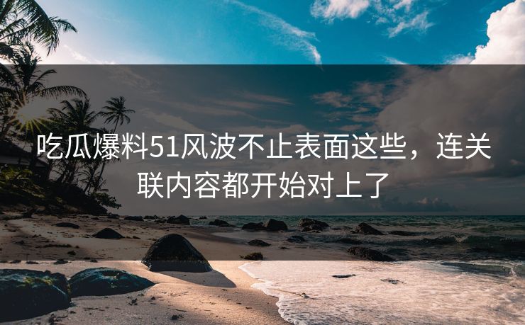 吃瓜爆料51风波不止表面这些,连关联内容都开始对上了 吃瓜爆料51风波不止表面这些,连关联内容都开始对上了