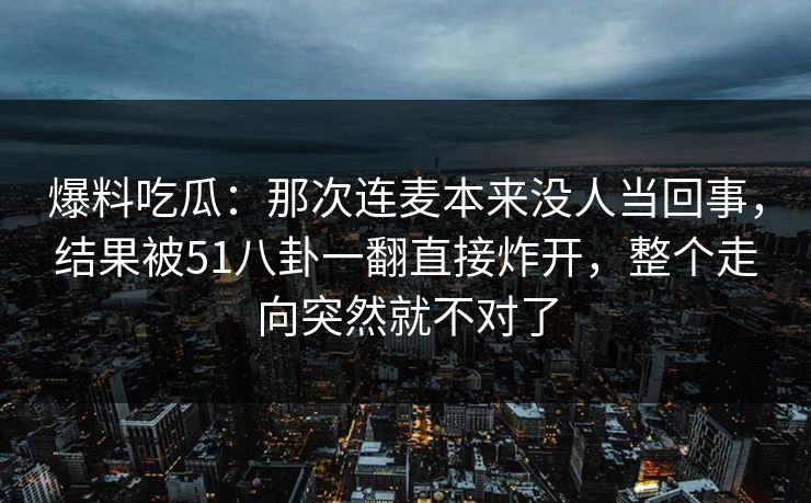 爆料吃瓜：那次连麦本来没人当回事，结果被51八卦一翻直接炸开，整个走向突然就不对了