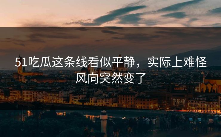 51吃瓜这条线看似平静，实际上难怪风向突然变了