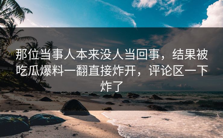 那位当事人本来没人当回事,结果被吃瓜爆料一翻直接炸开,评论区一下炸了 那位当事人本来没人当回事,结果被吃瓜爆料一翻直接炸开,评论区一下炸了