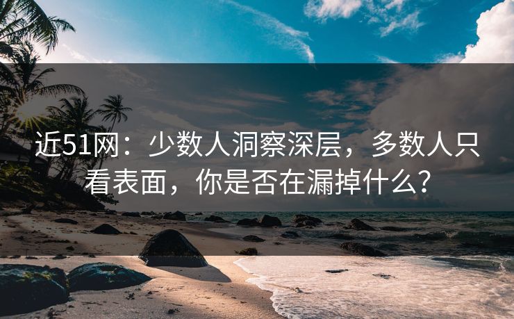 近51网:少数人洞察深层,多数人只看表面,你是否在漏掉什么? 近51网:少数人洞察深层,多数人只看表面,你是否在漏掉什么?