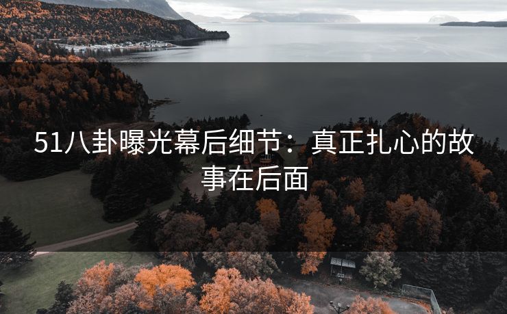 51八卦曝光幕后细节:真正扎心的故事在后面 51八卦曝光幕后细节:真正扎心的故事在后面