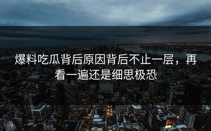 爆料吃瓜背后原因背后不止一层,再看一遍还是细思极恐 爆料吃瓜背后原因背后不止一层,再看一遍还是细思极恐