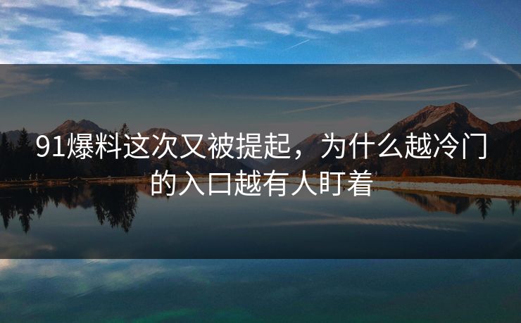 91爆料这次又被提起,为什么越冷门的入口越有人盯着 91爆料这次又被提起,为什么越冷门的入口越有人盯着