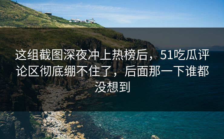 这组截图深夜冲上热榜后，51吃瓜评论区彻底绷不住了，后面那一下谁都没想到
