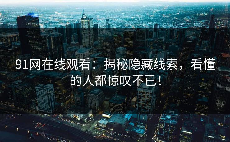 91网在线观看:揭秘隐藏线索,看懂的人都惊叹不已! 91网在线观看:揭秘隐藏线索,看懂的人都惊叹不已!