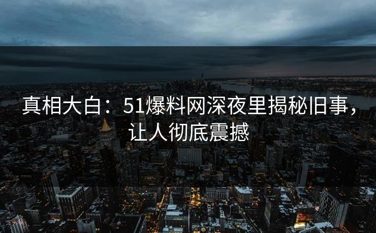 真相大白：51爆料网深夜里揭秘旧事，让人彻底震撼