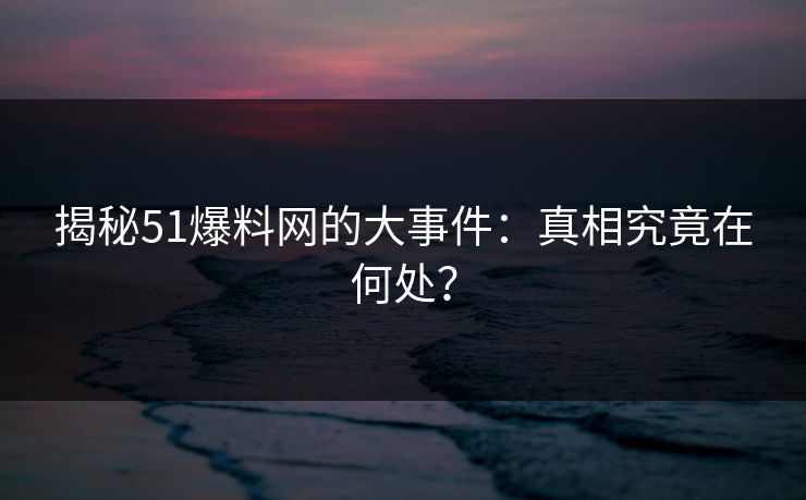 揭秘51爆料网的大事件:真相究竟在何处? 揭秘51爆料网的大事件:真相究竟在何处?