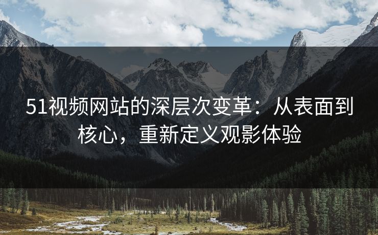 51视频网站的深层次变革：从表面到核心，重新定义观影体验