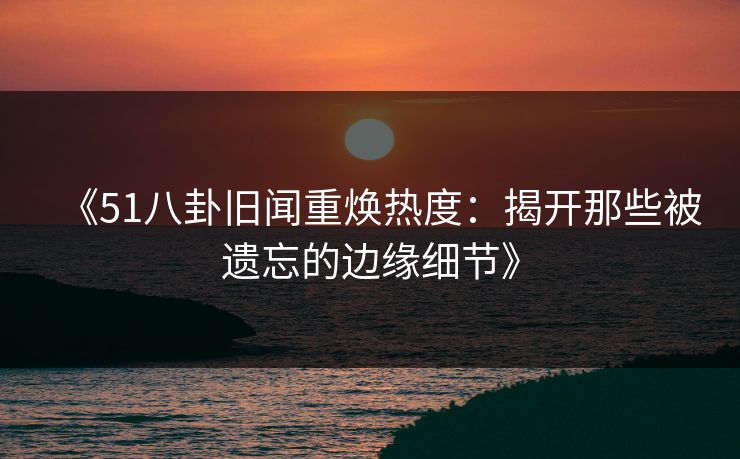 《51八卦旧闻重焕热度：揭开那些被遗忘的边缘细节》