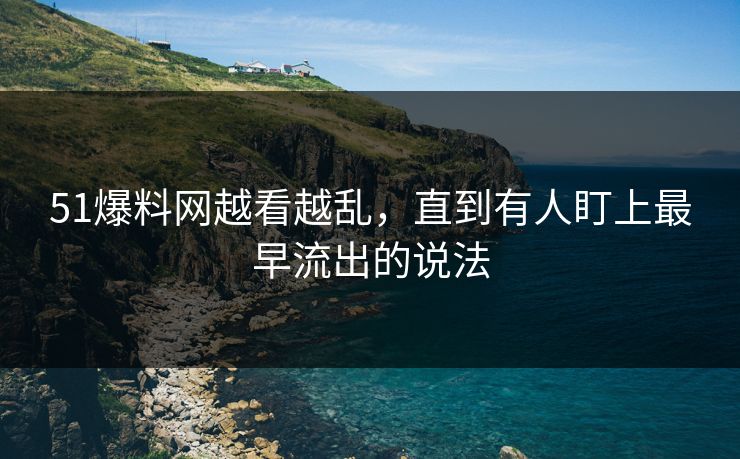 51爆料网越看越乱，直到有人盯上最早流出的说法