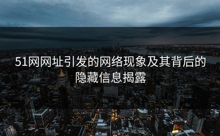 51网网址引发的网络现象及其背后的隐藏信息揭露 51网网址引发的网络现象及其背后的隐藏信息揭露