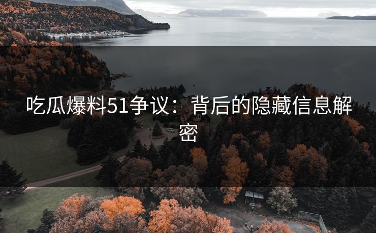 吃瓜爆料51争议：背后的隐藏信息解密