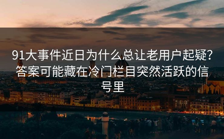 91大事件近日为什么总让老用户起疑?答案可能藏在冷门栏目突然活跃的信号里 91大事件近日为什么总让老用户起疑?答案可能藏在冷门栏目突然活跃的信号里