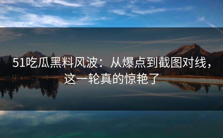 51吃瓜黑料风波:从爆点到截图对线,这一轮真的惊艳了 51吃瓜黑料风波:从爆点到截图对线,这一轮真的惊艳了