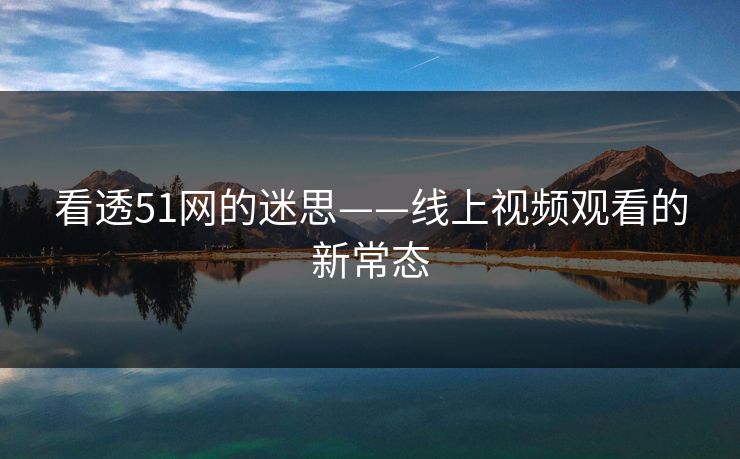 看透51网的迷思——线上视频观看的新常态 看透51网的迷思——线上视频观看的新常态