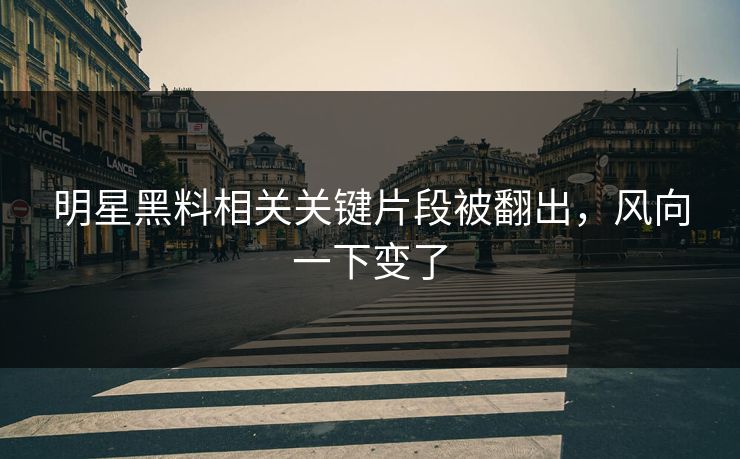 明星黑料相关关键片段被翻出,风向一下变了 明星黑料相关关键片段被翻出,风向一下变了