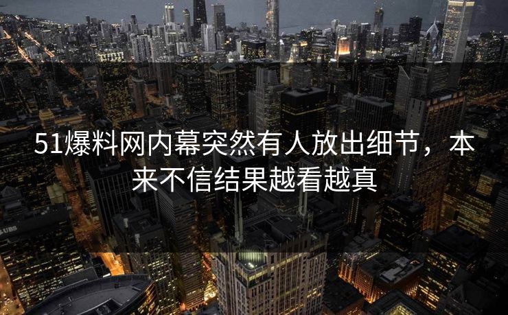 51爆料网内幕突然有人放出细节,本来不信结果越看越真 51爆料网内幕突然有人放出细节,本来不信结果越看越真