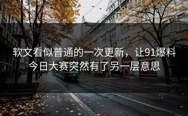 软文看似普通的一次更新,让91爆料今日大赛突然有了另一层意思 软文看似普通的一次更新,让91爆料今日大赛突然有了另一层意思
