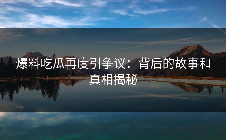 爆料吃瓜再度引争议：背后的故事和真相揭秘