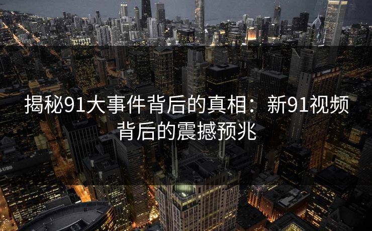 揭秘91大事件背后的真相：新91视频背后的震撼预兆