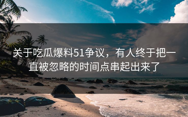 关于吃瓜爆料51争议，有人终于把一直被忽略的时间点串起出来了