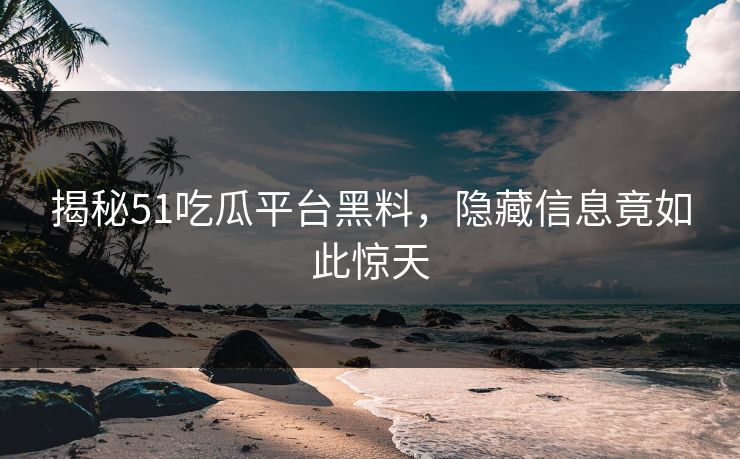 揭秘51吃瓜平台黑料,隐藏信息竟如此惊天 揭秘51吃瓜平台黑料,隐藏信息竟如此惊天