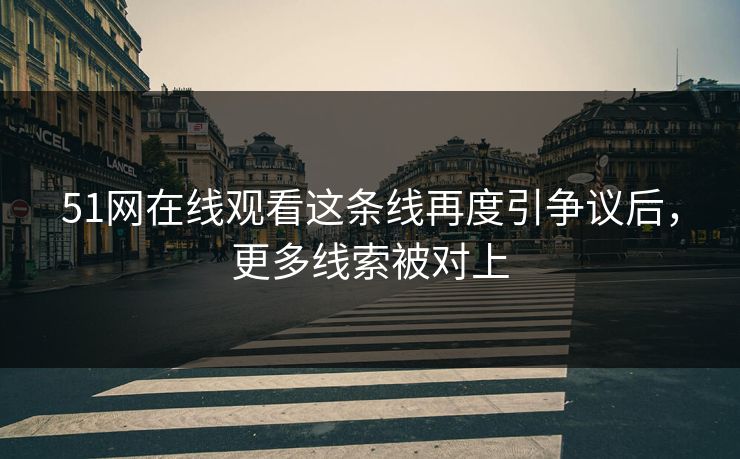 51网在线观看这条线再度引争议后，更多线索被对上