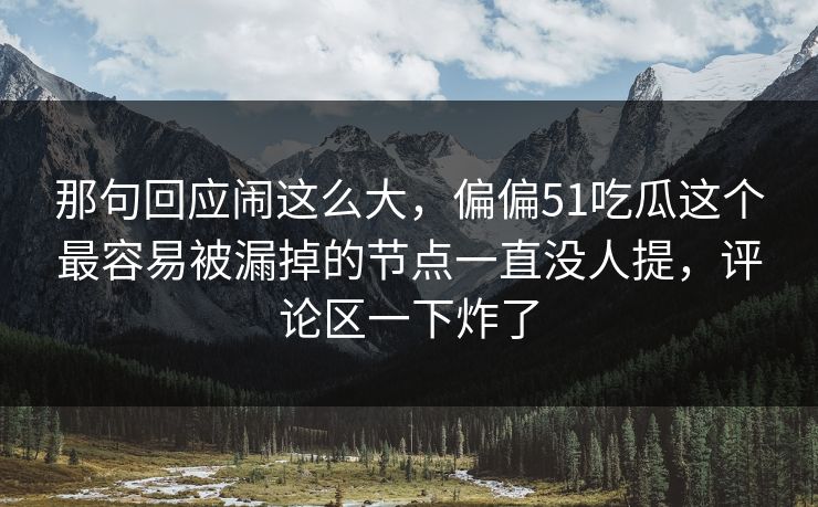 那句回应闹这么大,偏偏51吃瓜这个最容易被漏掉的节点一直没人提,评论区一下炸了 那句回应闹这么大,偏偏51吃瓜这个最容易被漏掉的节点一直没人提,评论区一下炸了