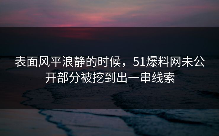 表面风平浪静的时候，51爆料网未公开部分被挖到出一串线索