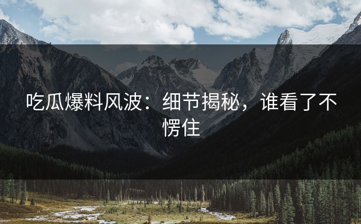 吃瓜爆料风波：细节揭秘，谁看了不愣住