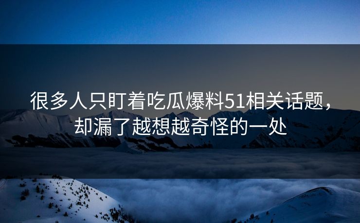 很多人只盯着吃瓜爆料51相关话题，却漏了越想越奇怪的一处